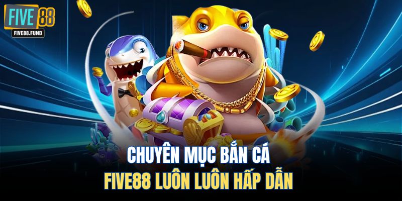 Chuyên mục bắn cá FIVE88 luôn luôn hấp dẫn 